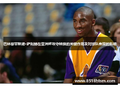 巴林穆罕默德·萨利赫在亚洲杯攻守转换的关键作用及对球队表现的影响