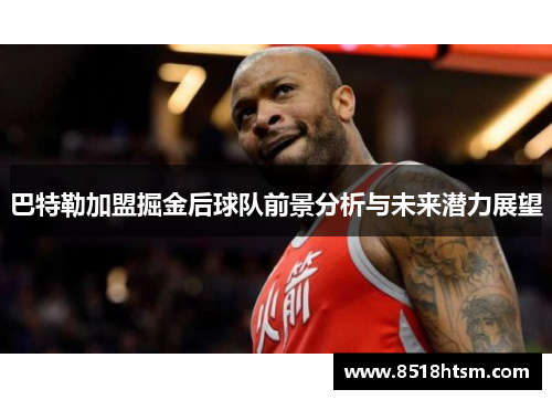 巴特勒加盟掘金后球队前景分析与未来潜力展望 巴特勒加盟掘金后球队前景分析与未来潜力展望