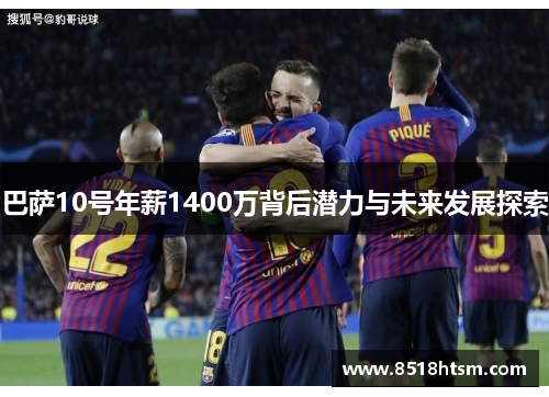 巴萨10号年薪1400万背后潜力与未来发展探索