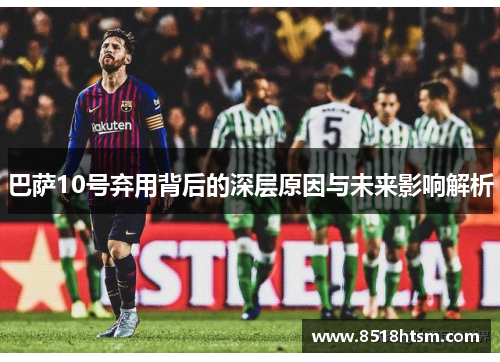 巴萨10号弃用背后的深层原因与未来影响解析