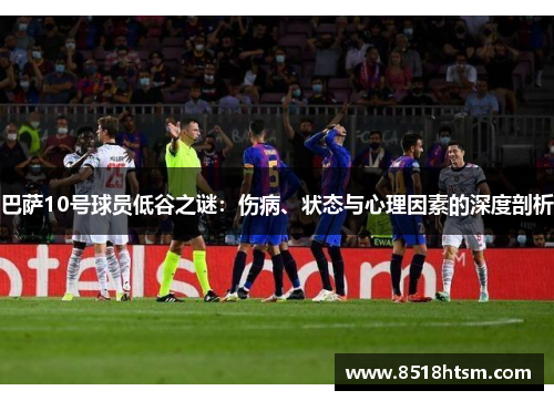 巴萨10号球员低谷之谜:伤病、状态与心理因素的深度剖析 巴萨10号球员低谷之谜:伤病、状态与心理因素的深度剖析