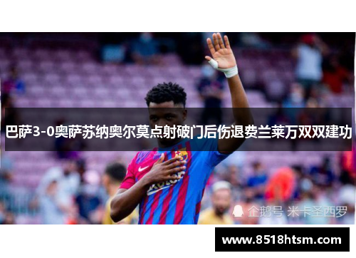 巴萨3-0奥萨苏纳奥尔莫点射破门后伤退费兰莱万双双建功 巴萨3-0奥萨苏纳奥尔莫点射破门后伤退费兰莱万双双建功
