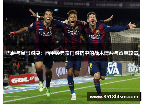 巴萨与皇马对决：西甲经典豪门对抗中的战术博弈与智慧较量