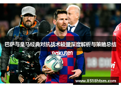 巴萨与皇马经典对抗战术较量深度解析与策略总结 巴萨与皇马经典对抗战术较量深度解析与策略总结