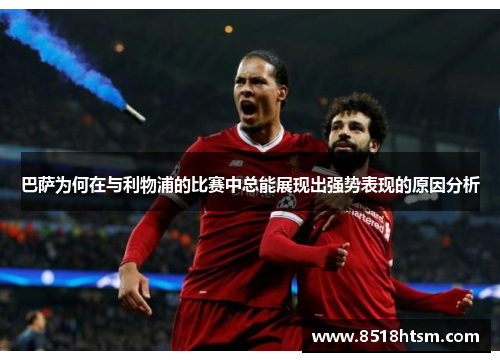 巴萨为何在与利物浦的比赛中总能展现出强势表现的原因分析 巴萨为何在与利物浦的比赛中总能展现出强势表现的原因分析
