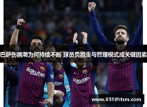 巴萨伤病潮为何持续不断 球员负担重与管理模式成关键因素