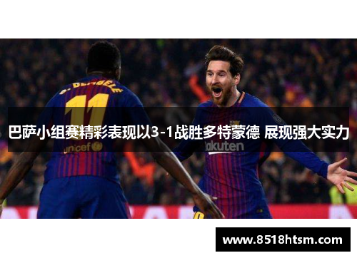 巴萨小组赛精彩表现以3-1战胜多特蒙德 展现强大实力 巴萨小组赛精彩表现以3-1战胜多特蒙德 展现强大实力