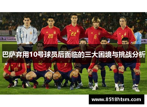 巴萨弃用10号球员后面临的三大困境与挑战分析 巴萨弃用10号球员后面临的三大困境与挑战分析