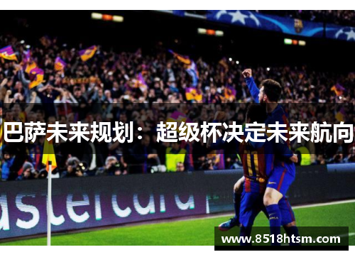 巴萨未来规划：超级杯决定未来航向
