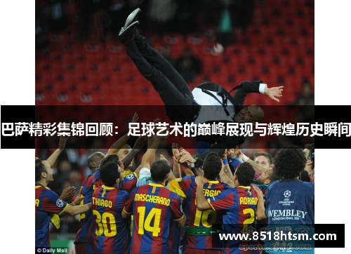 巴萨精彩集锦回顾：足球艺术的巅峰展现与辉煌历史瞬间