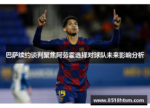 巴萨续约谈判聚焦阿劳霍选择对球队未来影响分析 巴萨续约谈判聚焦阿劳霍选择对球队未来影响分析
